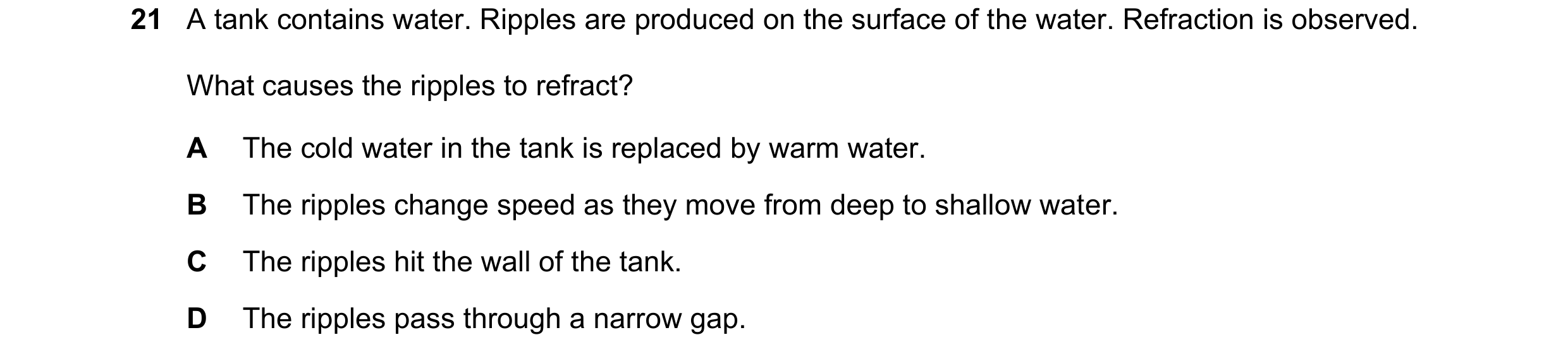Question 84: A tank contains water. Ripples are produced on the surface of the water. Refraction is observed. What causes the ripples to refract? A The …
