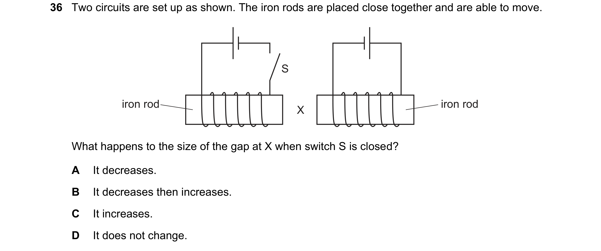Question 107: Two circuits are set up as shown. The iron rods are placed close together and are able to move. S iron rod iron rod X What happens to the s…