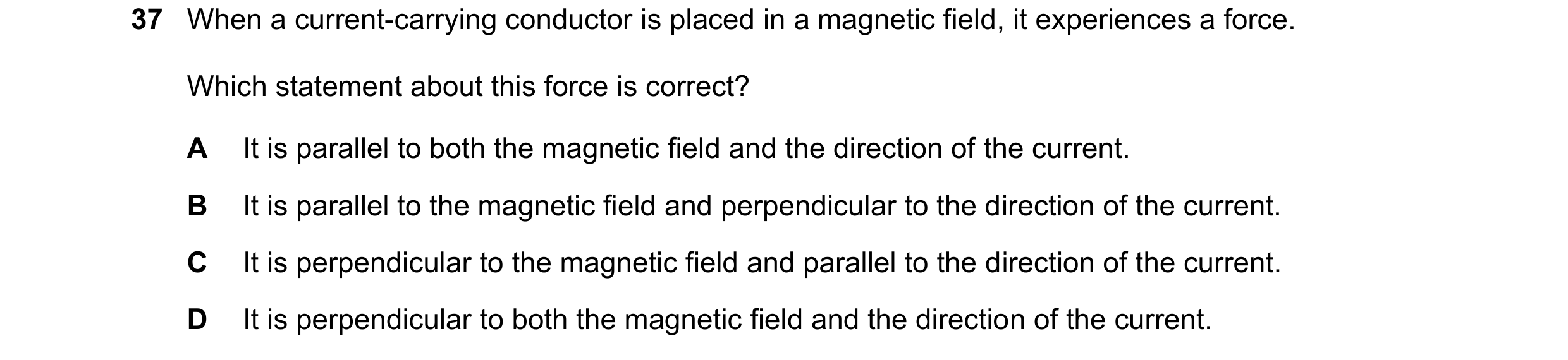 Question 108: When a current-carrying conductor is placed in a magnetic field, it experiences a force. Which statement about this force is correct? A It …