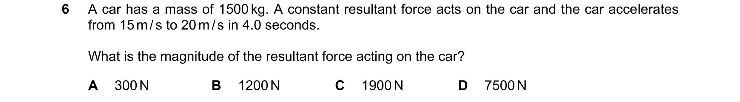 Question 116: A car has a mass of 1500 kg. A constant resultant force acts on the car and the car accelerates from 15 m / s to 20 m / s in 4.0 seconds. W…