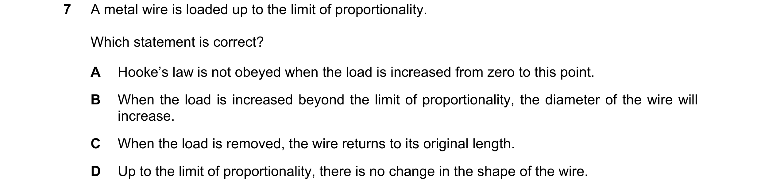Question 152: A metal wire is loaded up to the limit of proportionality. Which statement is correct? A Hooke’s law is not obeyed when the load is increas…