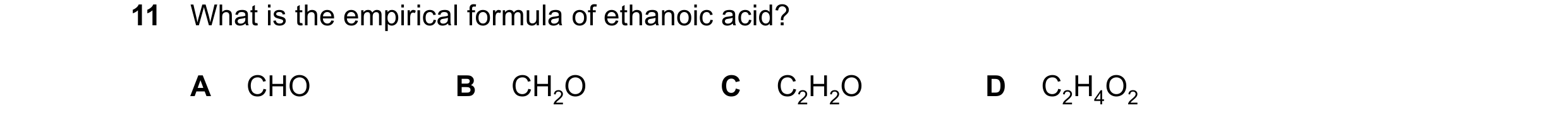 Question 11: What is the empirical formula of ethanoic acid? A CHO B CH2O C C2H2O D C2H4O2