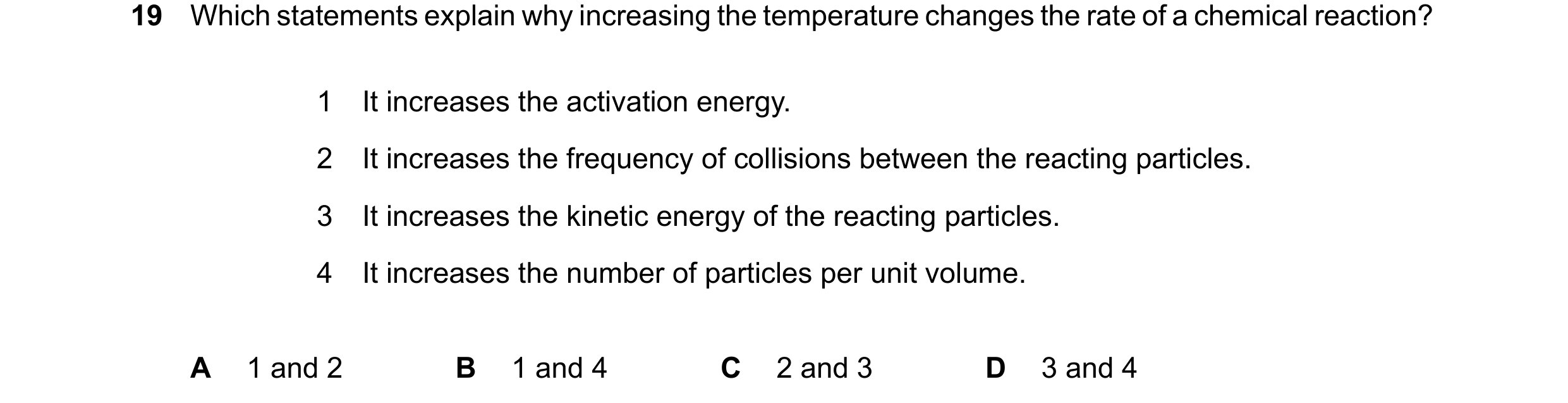 Question 25: Which statements explain why increasing the temperature changes the rate of a chemical reaction? 1 It increases the activation energy. 2 It…