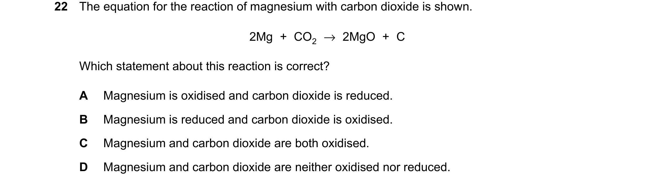 Question 32: The equation for the reaction of magnesium with carbon dioxide is shown. 2Mg + CO2 →2MgO + C Which statement about this reaction is correct…