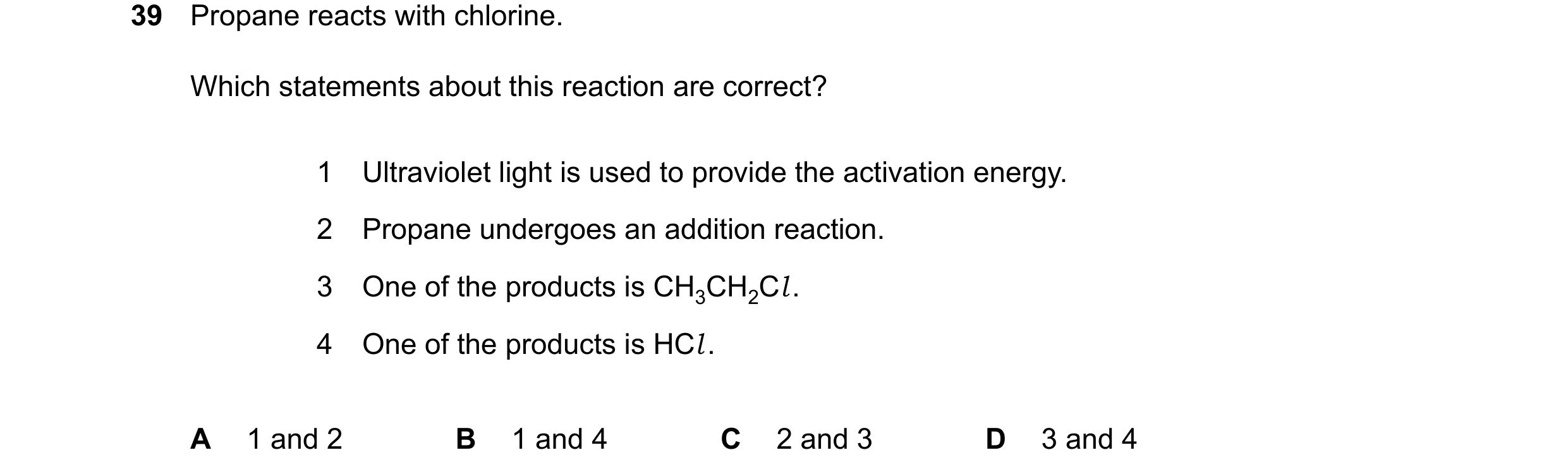 Question 19: Propane reacts with chlorine. Which statements about this reaction are correct? 1 Ultraviolet light is used to provide the activation energ…