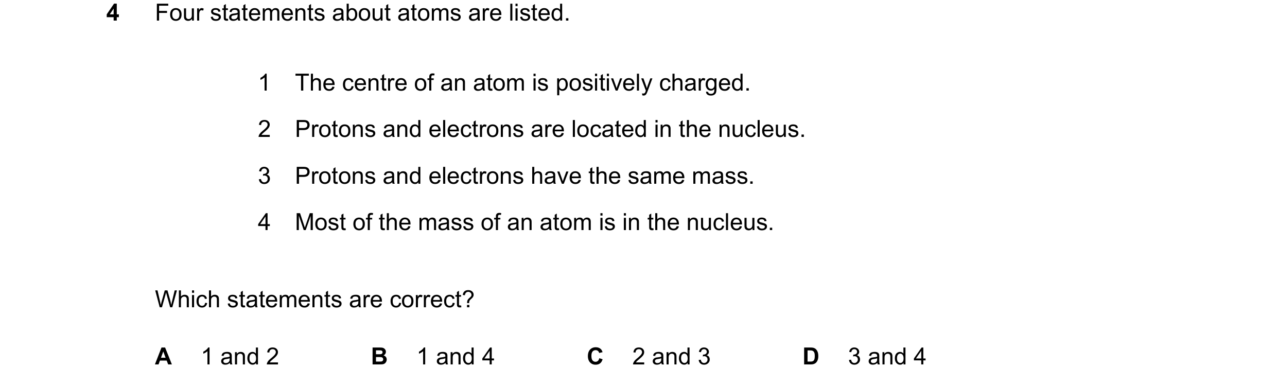 Question 13: Four statements about atoms are listed. 1 The centre of an atom is positively charged. 2 Protons and electrons are located in the nucleus. …