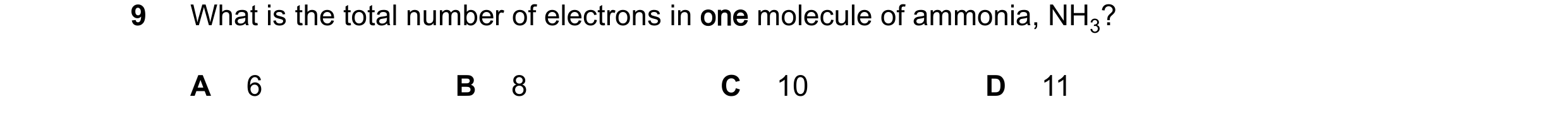 Question 21: What is the total number of electrons in one molecule of ammonia, NH3? A 6 B 8 C 10 D 11