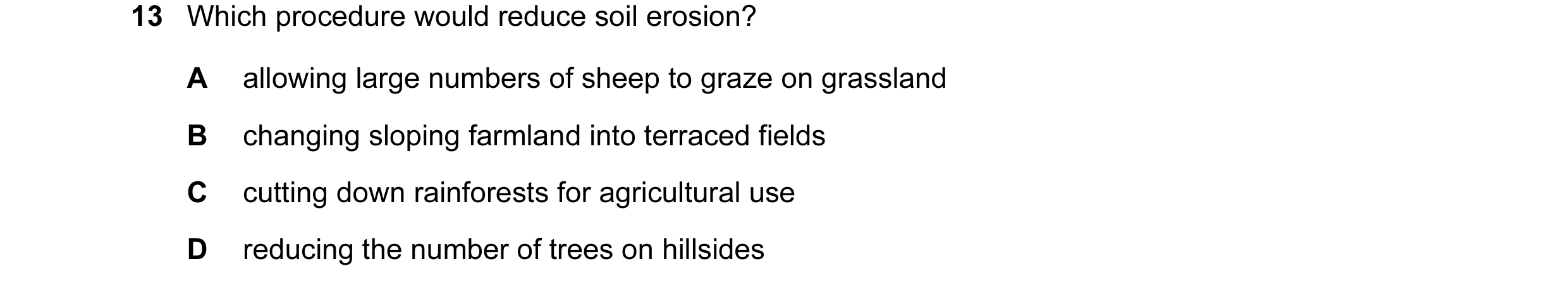 Question 3: Which procedure would reduce soil erosion? A allowing large numbers of sheep to graze on grassland B changing sloping farmland into terrace…