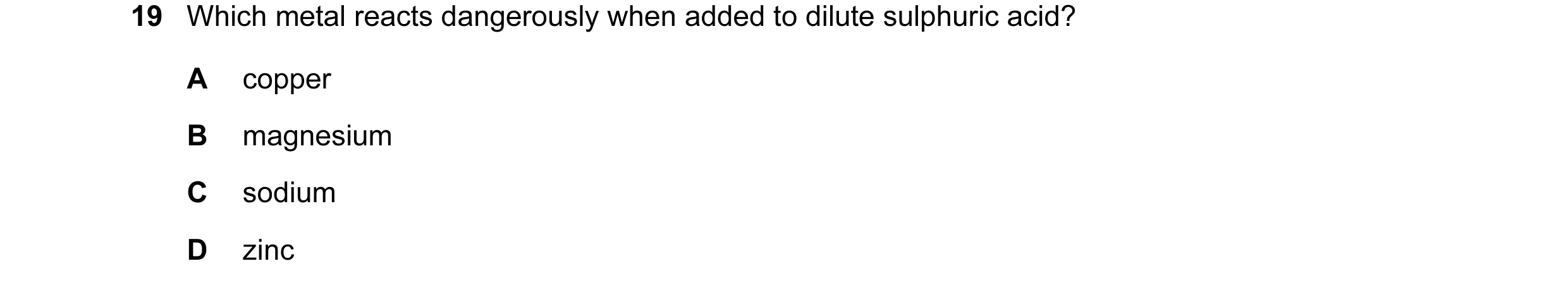 Question 6: Which metal reacts dangerously when added to dilute sulphuric acid? A copper B magnesium C sodium D zinc