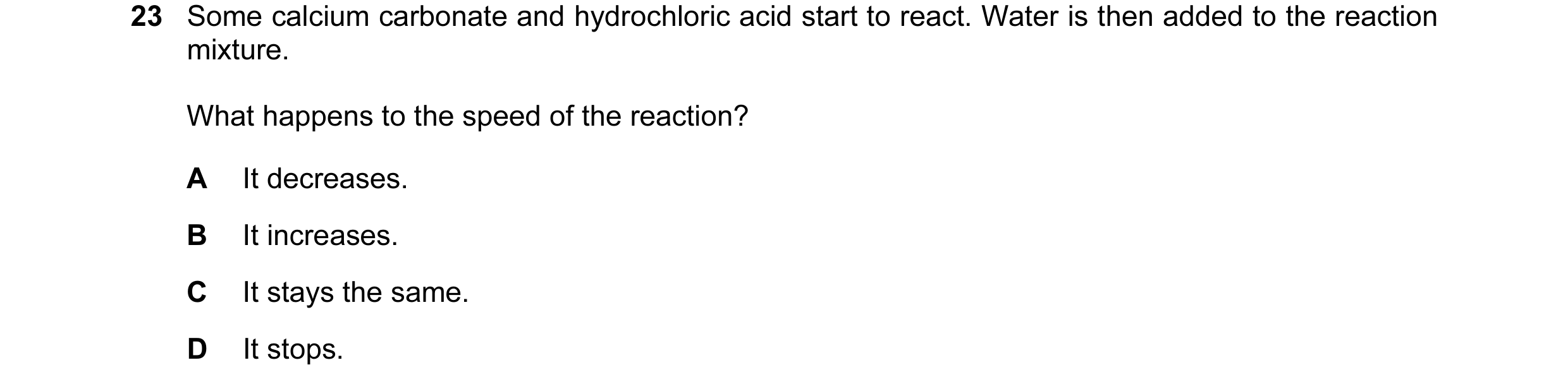 Question 4: Some calcium carbonate and hydrochloric acid start to react. Water is then added to the reaction mixture. What happens to the speed of the …