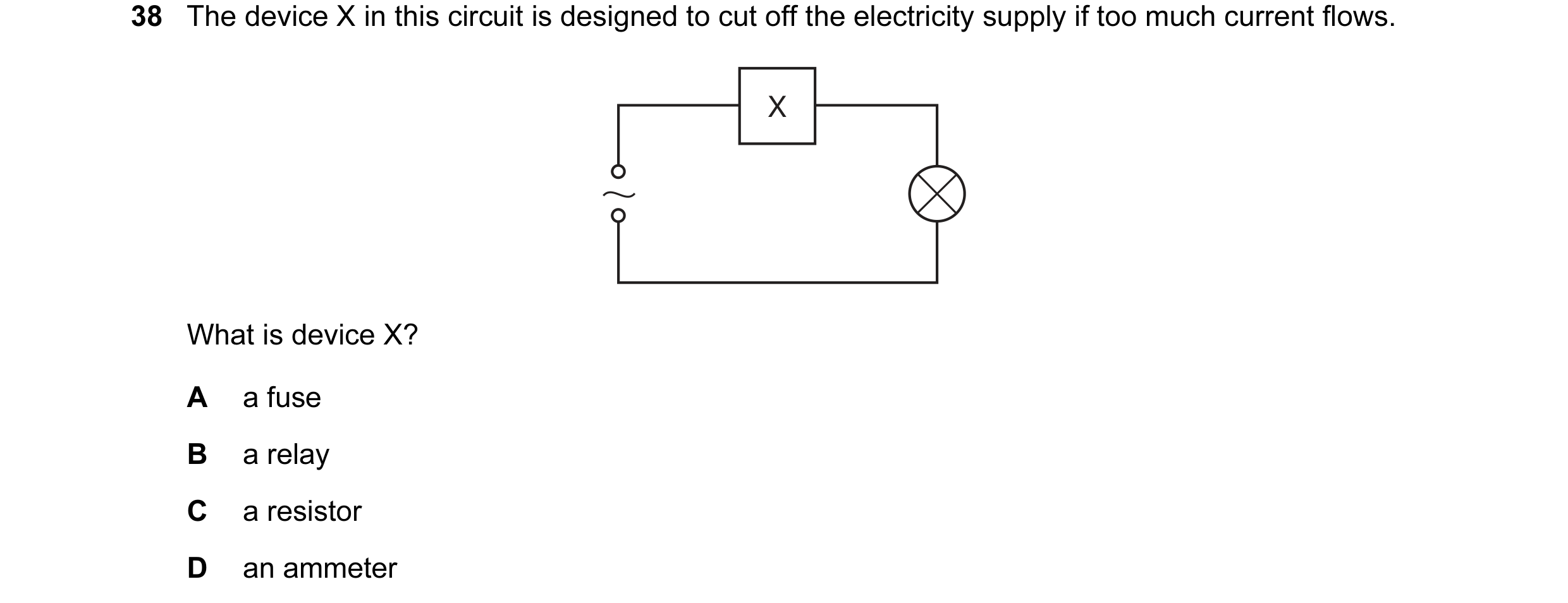 Question 6: The device X in this circuit is designed to cut off the electricity supply if too much current flows. X What is device X? A a fuse B a rela…