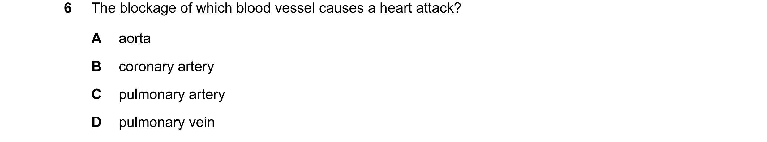 Question 6: The blockage of which blood vessel causes a heart attack? A aorta B coronary artery C pulmonary artery D pulmonary vein