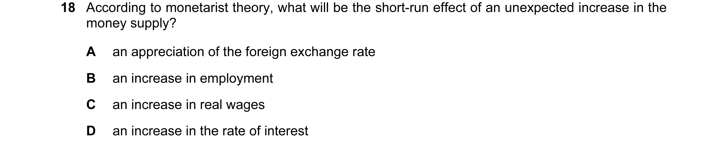 Question 1: According to monetarist theory, what will be the short-run effect of an unexpected increase in the money supply? A an appreciation of the f…