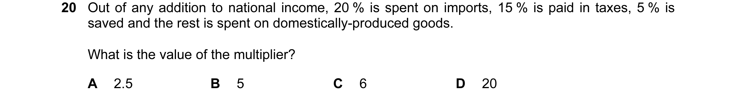 Question 1: Out of any addition to national income, 20 % is spent on imports, 15 % is paid in taxes, 5 % is saved and the rest is spent on domestically…