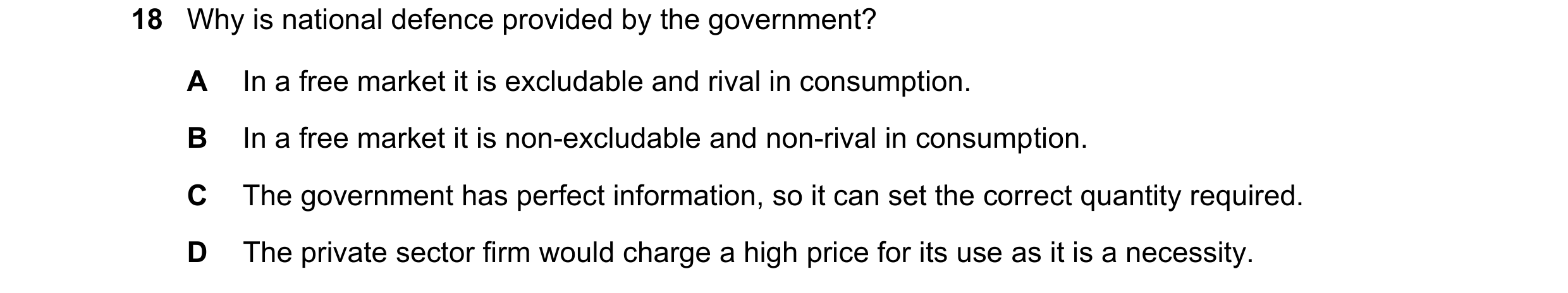 Question 134: Why is national defence provided by the government? A In a free market it is excludable and rival in consumption. B In a free market it is …