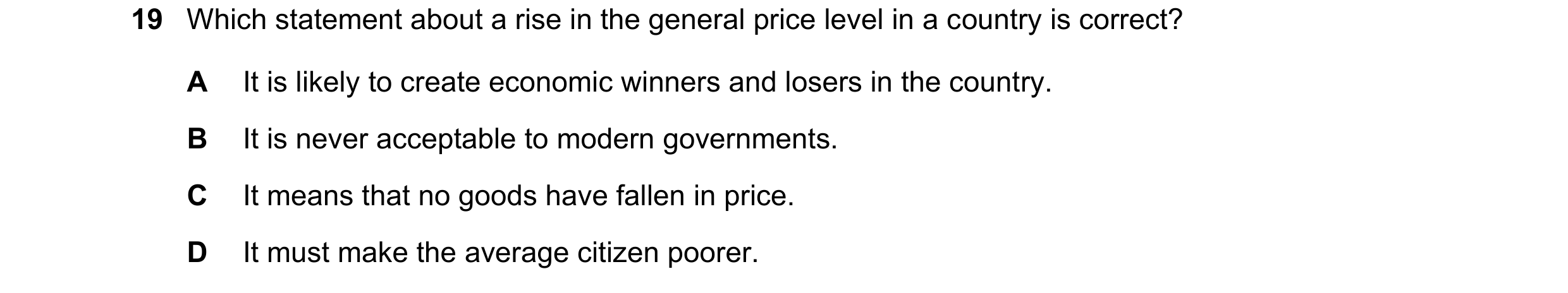 Question 166: Which statement about a rise in the general price level in a country is correct? A It is likely to create economic winners and losers in th…
