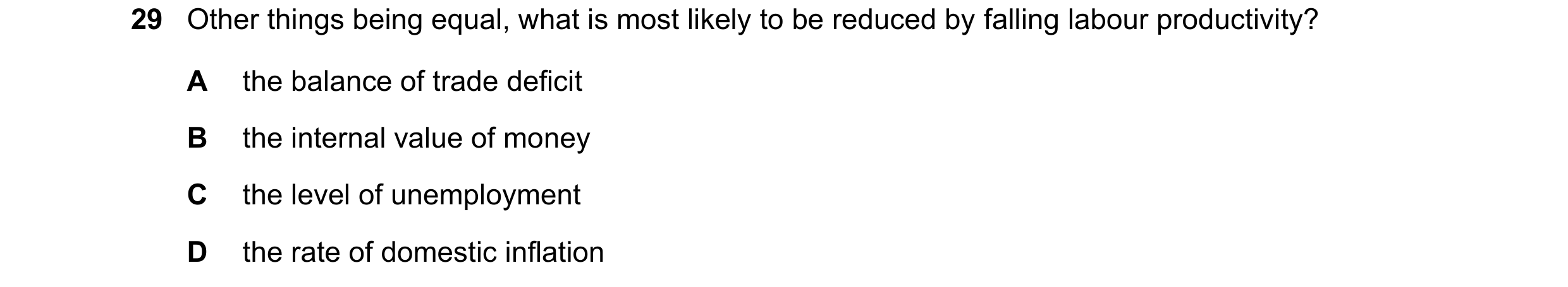 Question 169: Other things being equal, what is most likely to be reduced by falling labour productivity? A the balance of trade deficit B the internal v…
