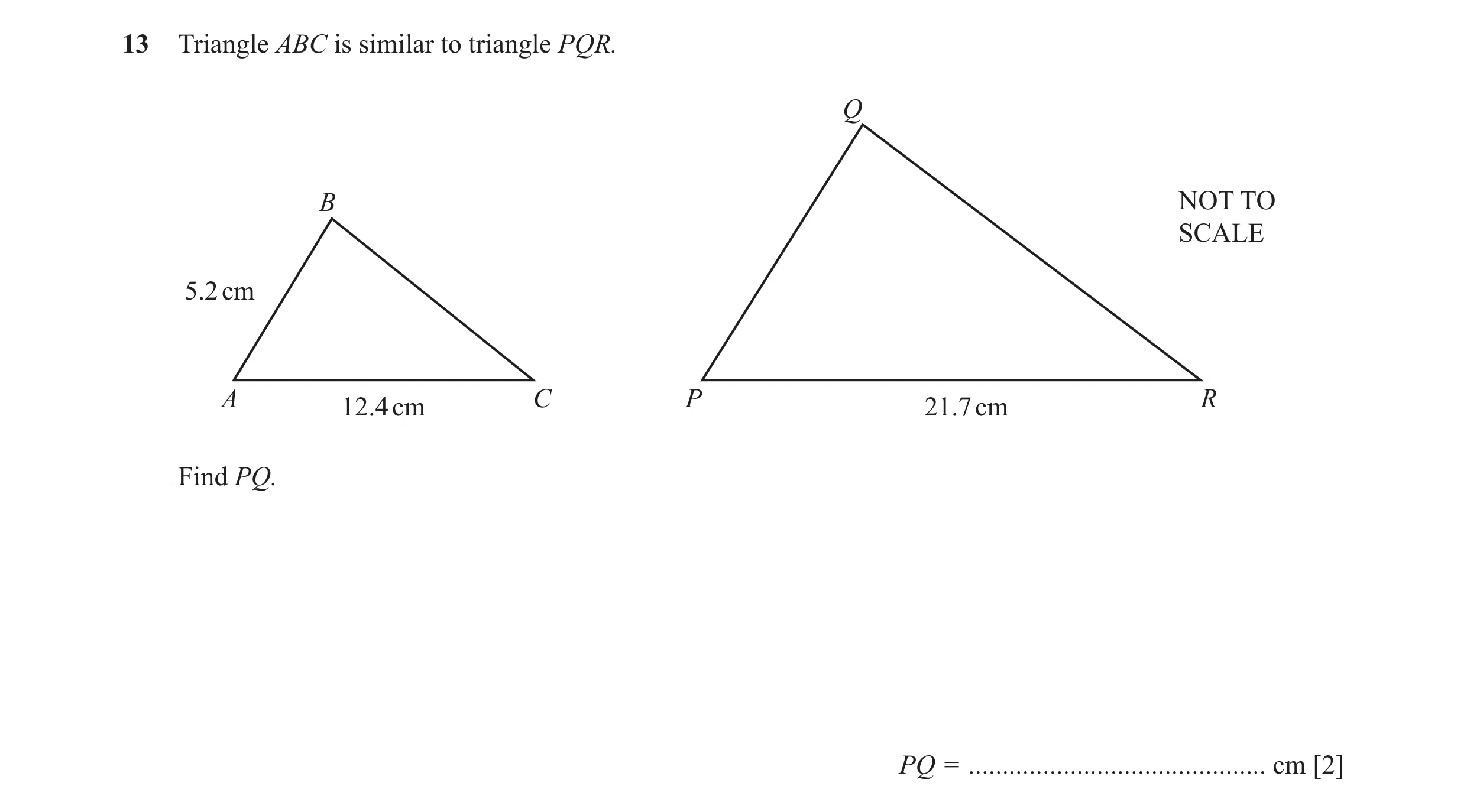Question 8: Triangle ABC is similar to triangle PQR. Q B NOT TO SCALE 5.2 cm A C P R 12.4 cm 21.7 cm Find PQ. PQ = ....................................…
