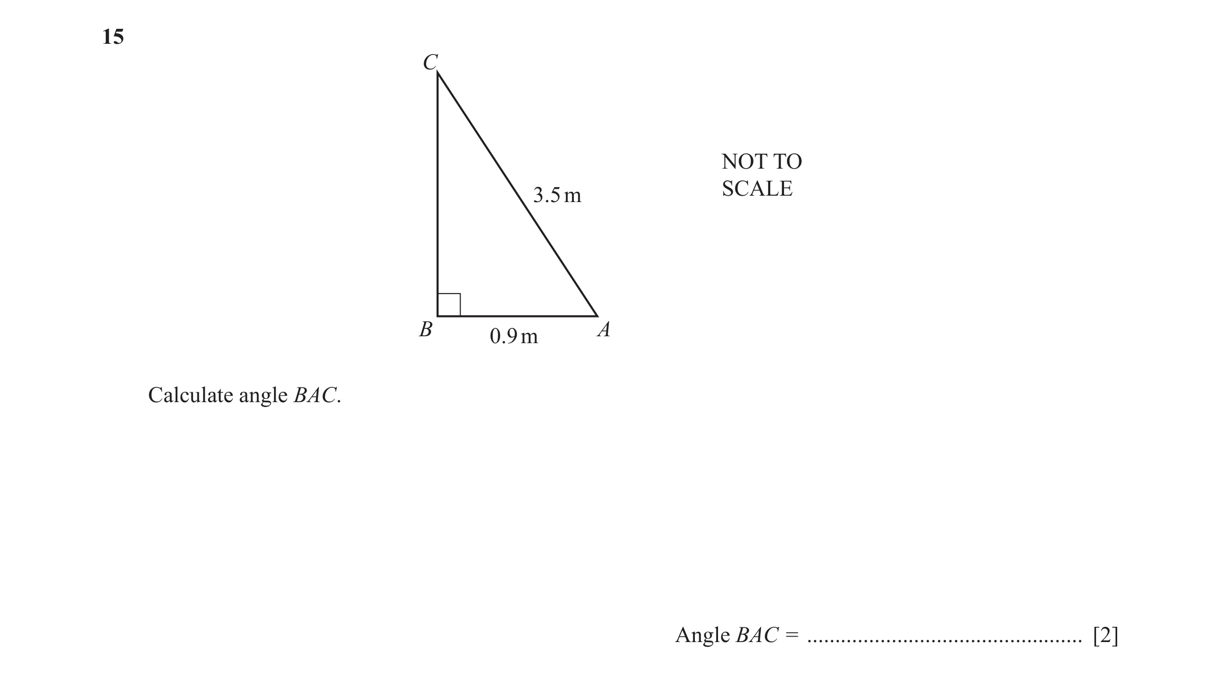 Question 25: C NOT TO SCALE 3.5 m B A 0.9 m Calculate angle BAC. Angle BAC = ................................................. [2]