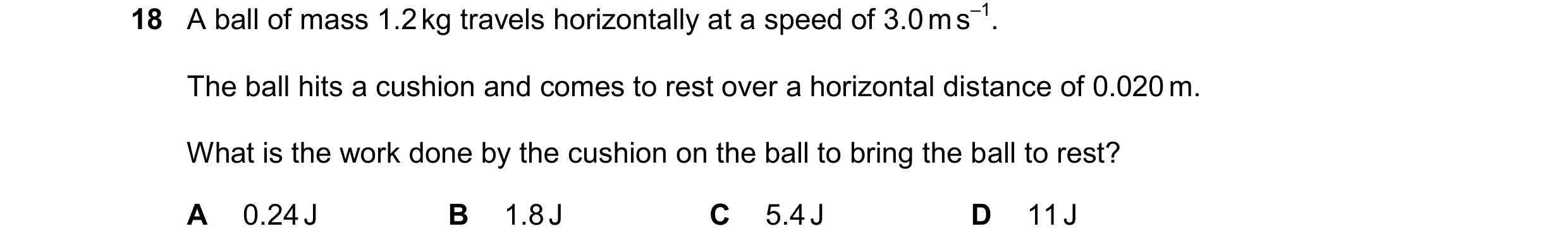 Question 264: A ball of mass 1.2 kg travels horizontally at a speed of 3.0 m s–1. The ball hits a cushion and comes to rest over a horizontal distance of…