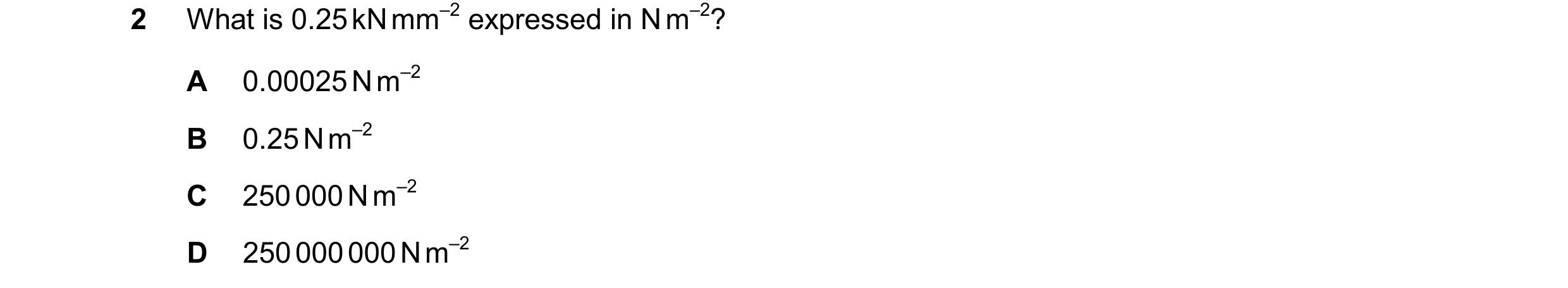 Question 134: What is 0.25 kN mm–2 expressed in N m–2? A 0.00025 N m–2 B 0.25 N m–2 C 250 000 N m–2 D 250 000 000 N m–2