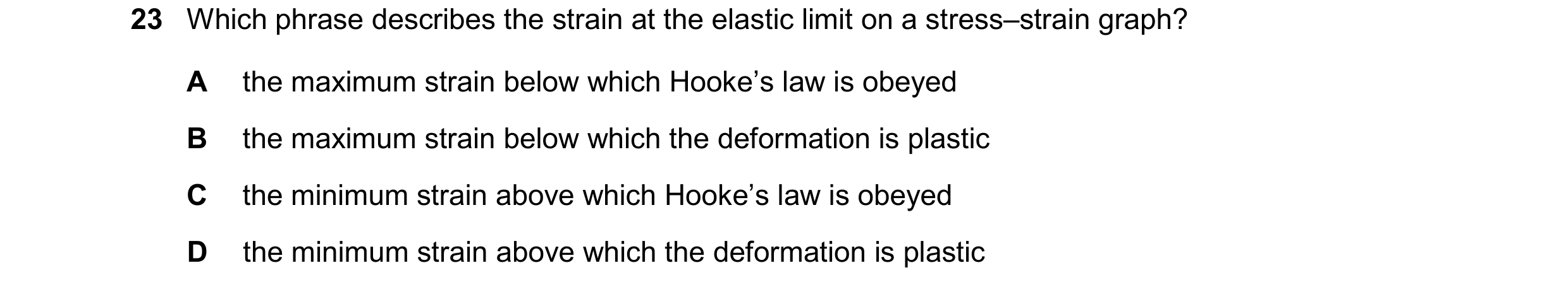 Question 146: Which phrase describes the strain at the elastic limit on a stress–strain graph? A the maximum strain below which Hooke’s law is obeyed B t…