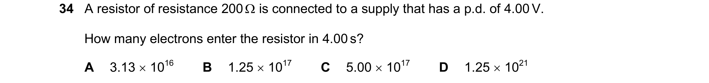 Question 174: A resistor of resistance 200  is connected to a supply that has a p.d. of 4.00 V. How many electrons enter the resistor in 4.00 s? A 3.13 …