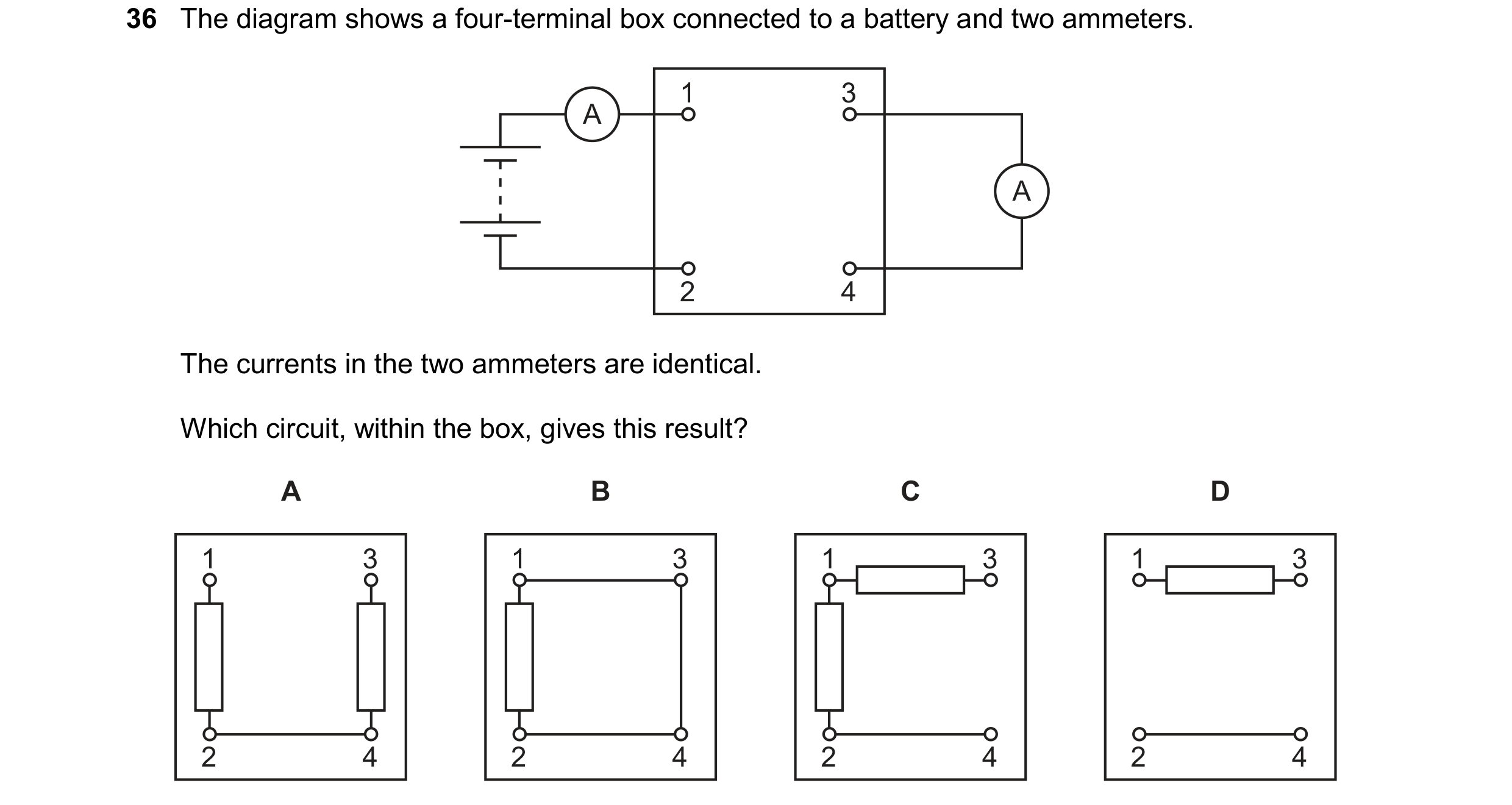 Question 78: The diagram shows a four-terminal box connected to a battery and two ammeters. 1 3 A A 2 4 The currents in the two ammeters are identical. …