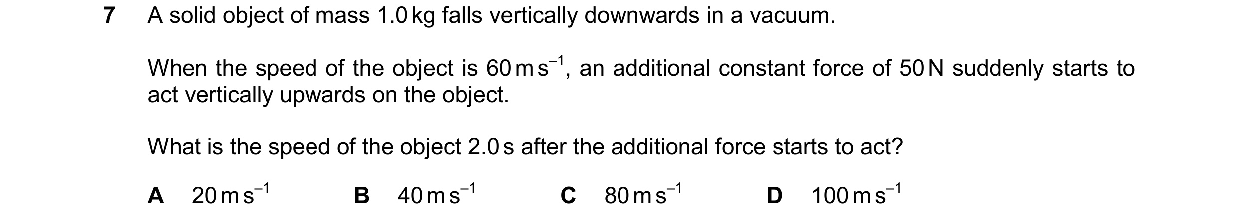 Question 163: A solid object of mass 1.0 kg falls vertically downwards in a vacuum. When the speed of the object is 60 m s–1, an additional constant forc…