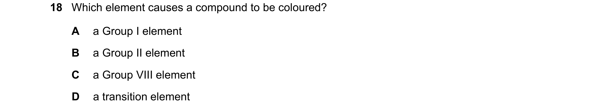 Question 33: Which element causes a compound to be coloured? A a Group I element B a Group II element C a Group VIII element D a transition element