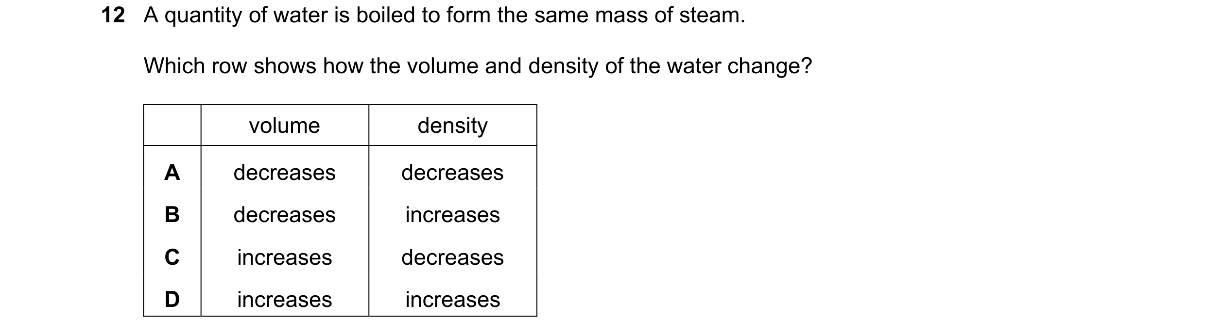 Question 162: A quantity of water is boiled to form the same mass of steam. Which row shows how the volume and density of the water change? volume densit…