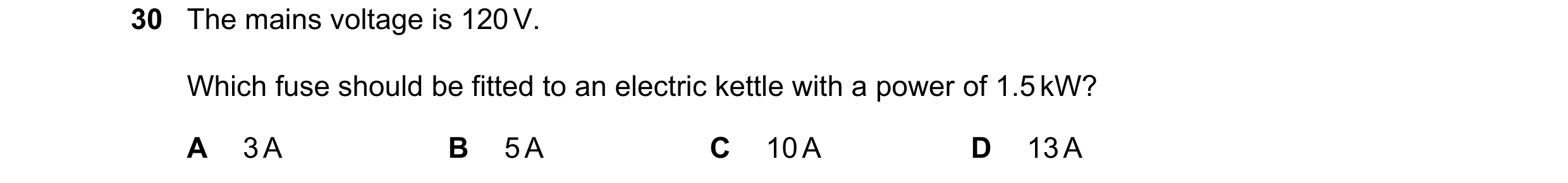 Question 125: The mains voltage is 120 V. Which fuse should be fitted to an electric kettle with a power of 1.5 kW? A 3 A B 5 A C 10 A D 13 A