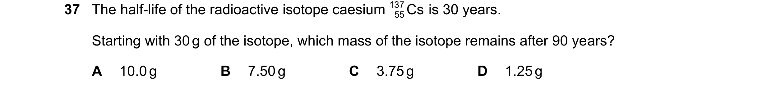Question 215: The half-life of the radioactive isotope caesium 137 Cs is 30 years. 55 Starting with 30 g of the isotope, which mass of the isotope remain…
