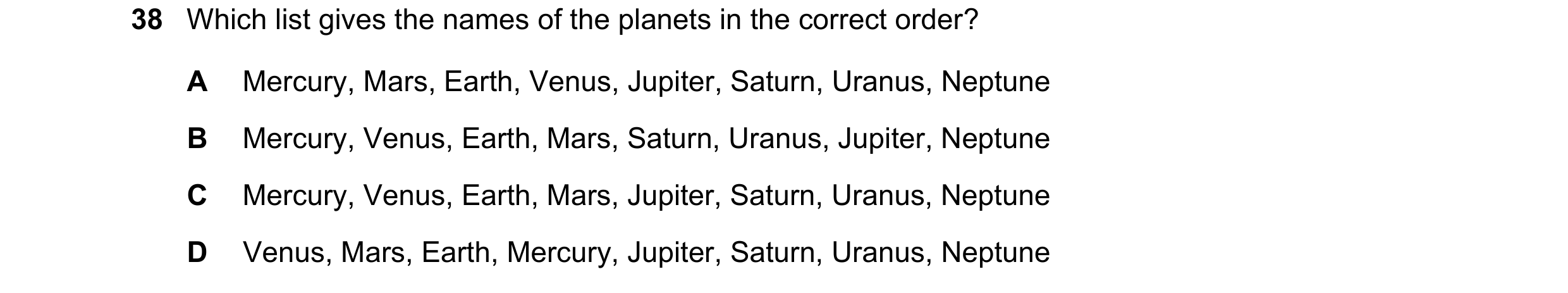 Question 14: Which list gives the names of the planets in the correct order? A Mercury, Mars, Earth, Venus, Jupiter, Saturn, Uranus, Neptune B Mercury, …