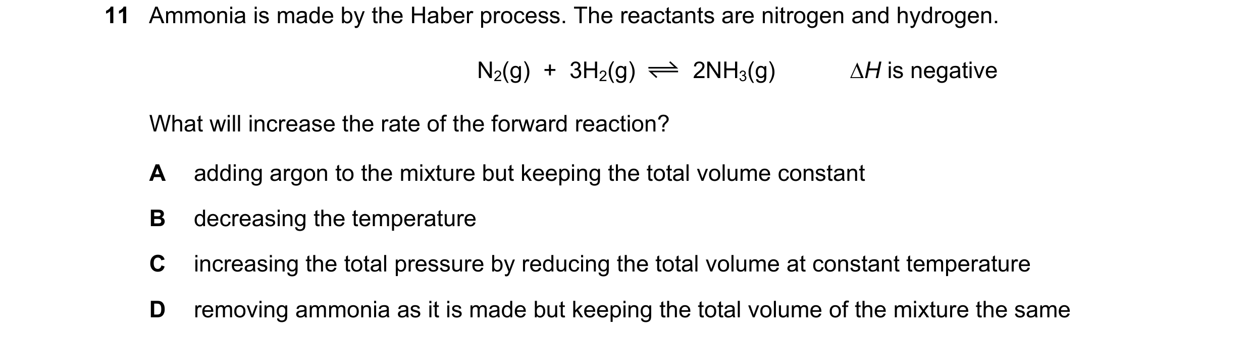 Question 107: Ammonia is made by the Haber process. The reactants are nitrogen and hydrogen. N2(g)  +  3H2(g) 2NH3(g) ∆H is negative What will increase t…