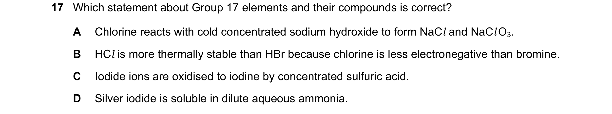 Question 69: Which statement about Group 17 elements and their compounds is correct? A Chlorine reacts with cold concentrated sodium hydroxide to form N…