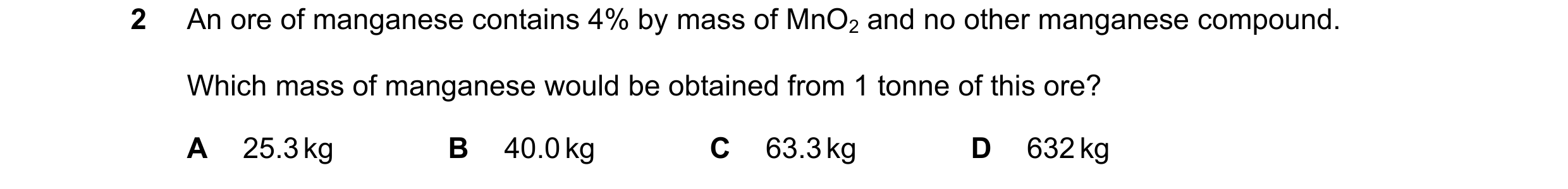 Question 196: An ore of manganese contains 4% by mass of MnO2 and no other manganese compound. Which mass of manganese would be obtained from 1 tonne of …