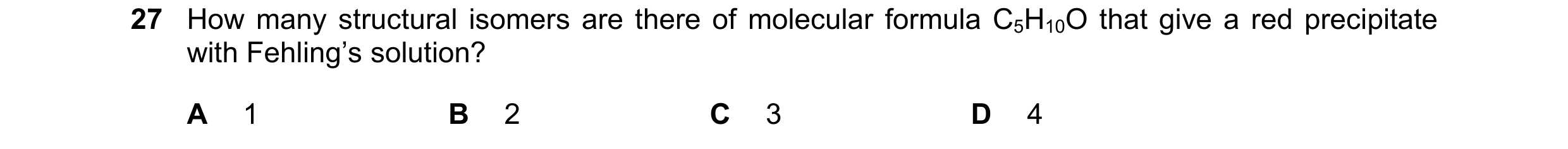 Question 226: How many structural isomers are there of molecular formula C5H10O that give a red precipitate with Fehling’s solution? A 1 B 2 C 3 D 4