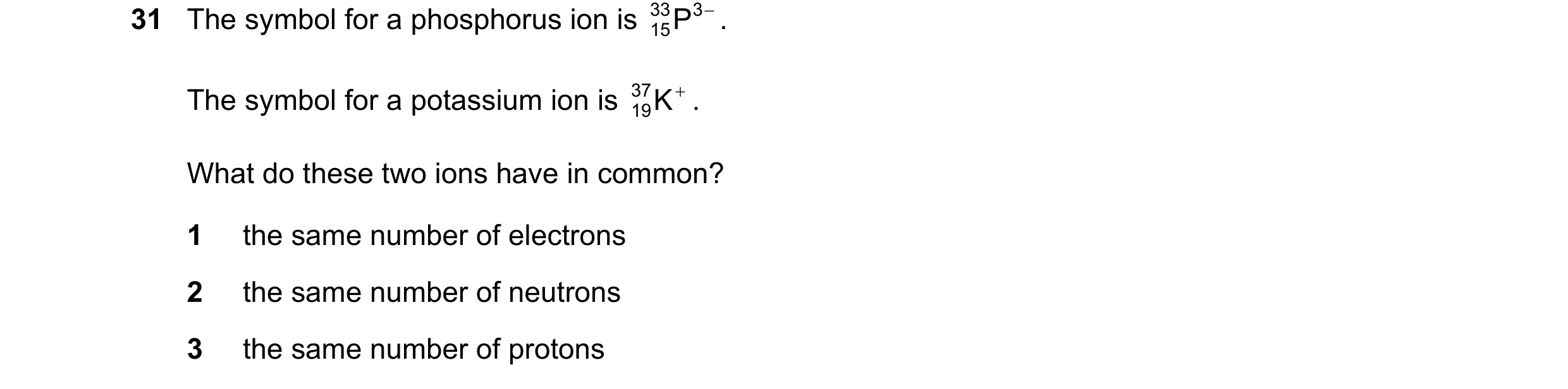 Question 90: The symbol for a phosphorus ion is 33 15P 3 − . The symbol for a potassium ion is 37 K + . 19 What do these two ions have in common? 1 the …