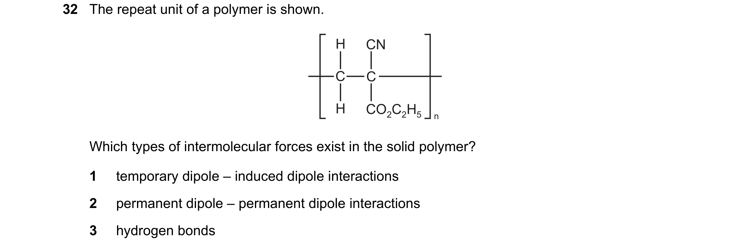 Question 9: The repeat unit of a polymer is shown. H CN C C H CO2C2H5 n Which types of intermolecular forces exist in the solid polymer? 1 temporary di…
