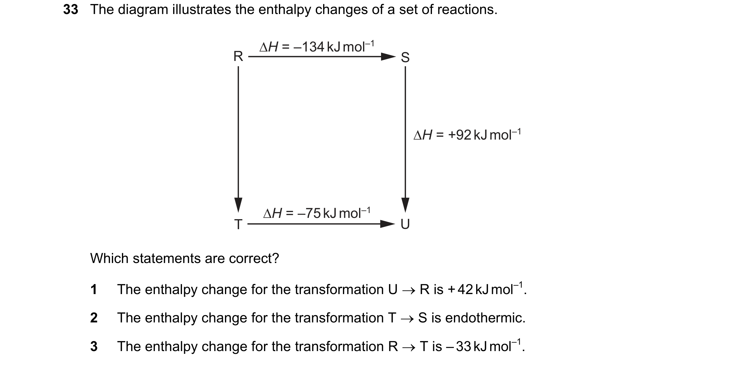 Question 44: The diagram illustrates the enthalpy changes of a set of reactions. ∆H = –134 kJ mol–1 R S ∆H = +92 kJ mol–1 ∆H = –75 kJ mol–1 T U Which st…