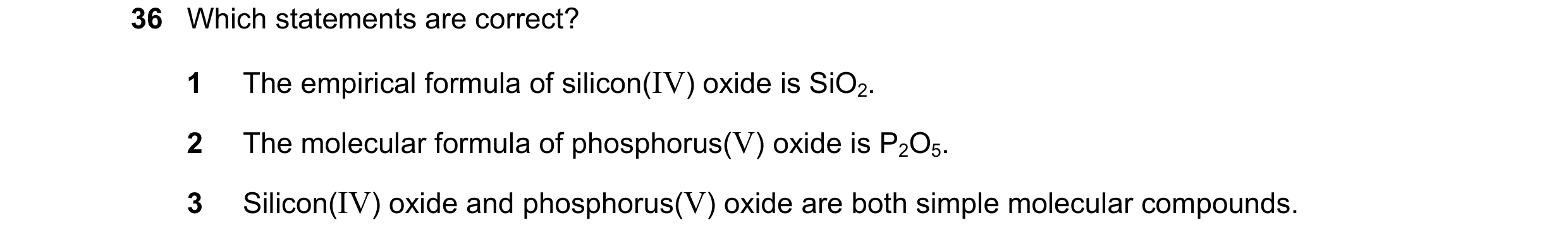 Question 73: Which statements are correct? 1 The empirical formula of silicon(IV) oxide is SiO2. 2 The molecular formula of phosphorus(V) oxide is P2O5.…