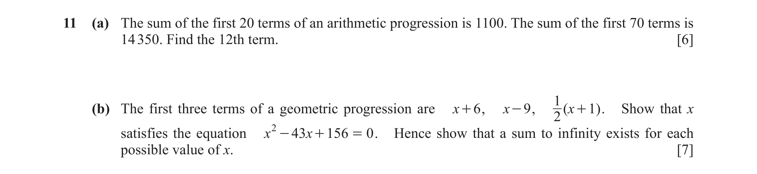 Question 7: (a) The sum of the first 20 terms of an arithmetic progression is 1100. The sum of the first 70 terms is 14 350. Find the 12th term. [6] 1(…