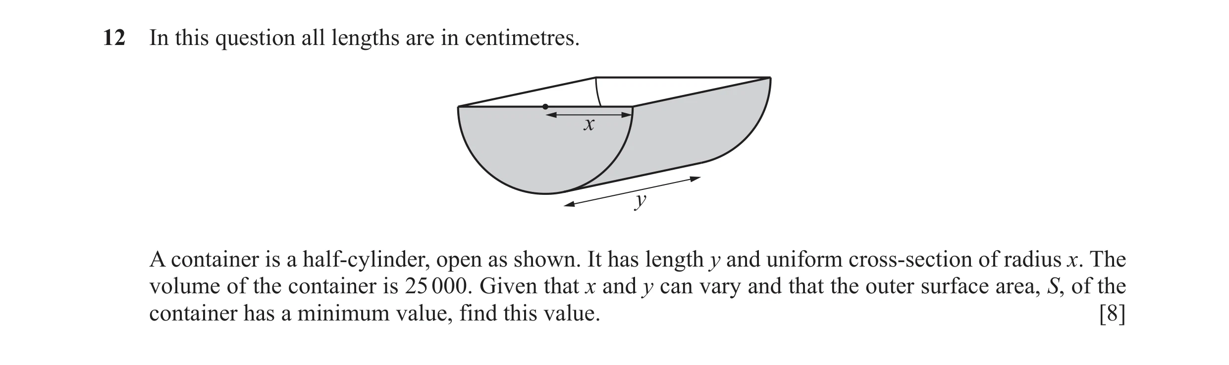 Question 8: In this question all lengths are in centimetres. x y A container is a half‑cylinder, open as shown. It has length y and uniform cross‑secti…