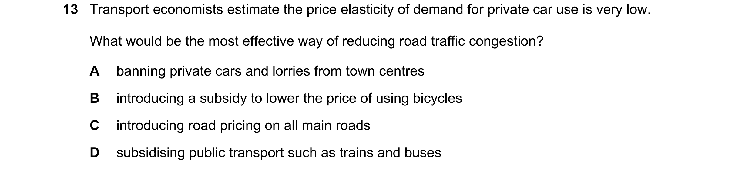 Question 32: Transport economists estimate the price elasticity of demand for private car use is very low. What would be the most effective way of reduc…