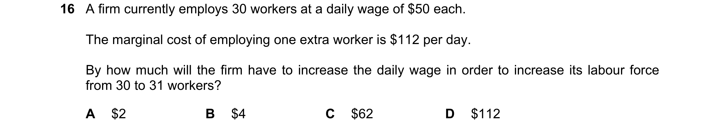 Question 110: A firm currently employs 30 workers at a daily wage of $50 each. The marginal cost of employing one extra worker is $112 per day. By how mu…