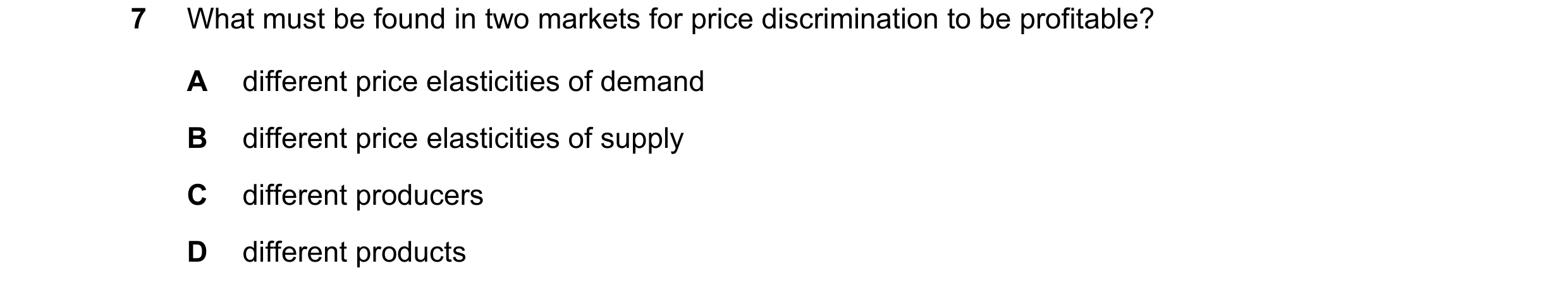 Question 133: What must be found in two markets for price discrimination to be profitable? A different price elasticities of demand B different price ela…