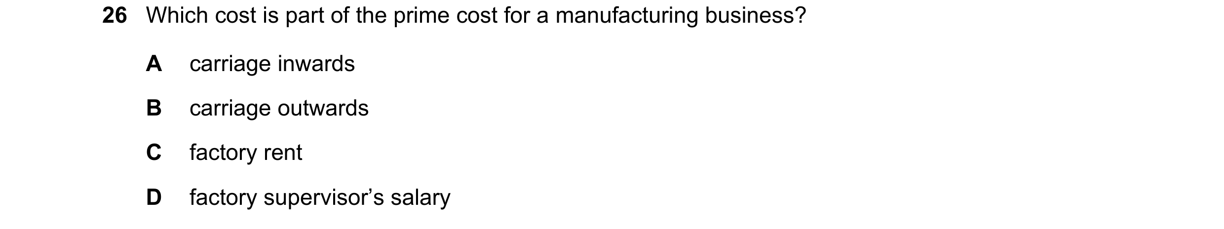 Question 1: Which cost is part of the prime cost for a manufacturing business? A carriage inwards B carriage outwards C factory rent D factory supervis…