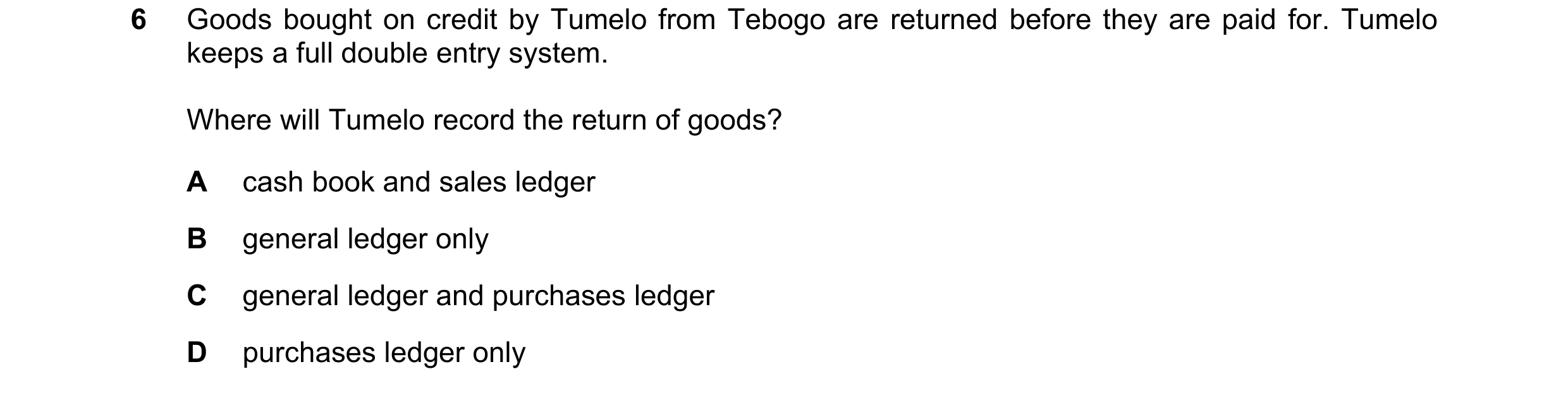 Question 4: Goods bought on credit by Tumelo from Tebogo are returned before they are paid for. Tumelo keeps a full double entry system. Where will Tum…
