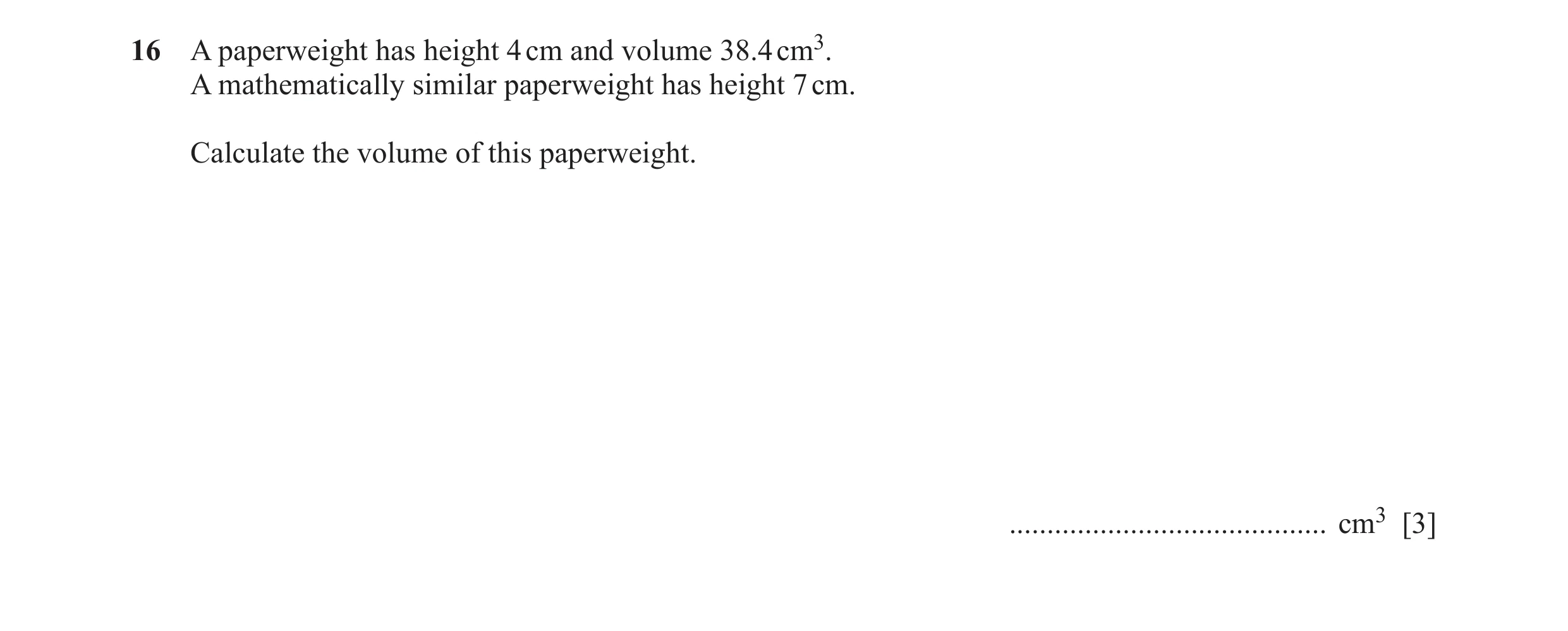 Question 16: A paperweight has height 4 cm and volume 38.4 cm3. A mathematically similar paperweight has height 7 cm. Calculate the volume of this paper…